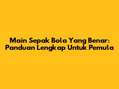 Main Sepak Bola Yang Benar: Panduan Lengkap Untuk Pemula