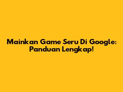 Mainkan Game Seru Di Google: Panduan Lengkap!