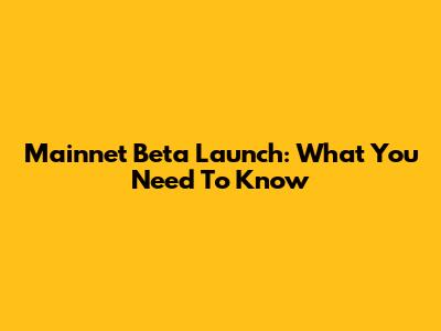Mainnet Beta Launch: What You Need To Know