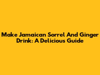 Make Jamaican Sorrel And Ginger Drink: A Delicious Guide