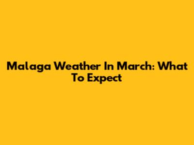 Malaga Weather In March: What To Expect
