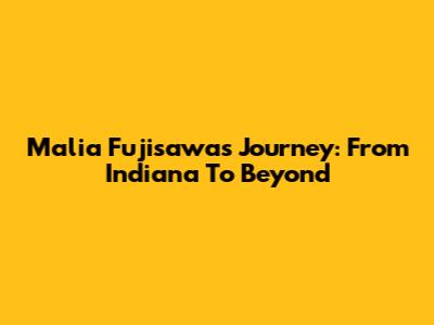 Malia Fujisawa's Journey: From Indiana To Beyond