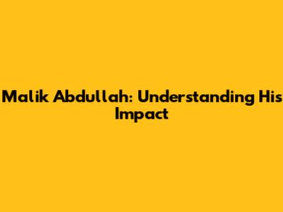 Malik Abdullah: Understanding His Impact