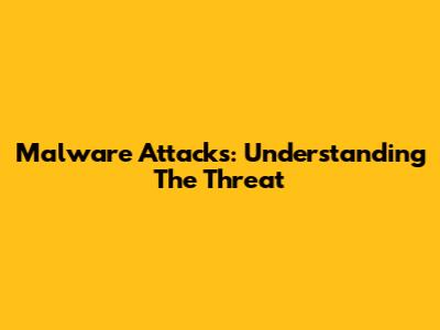 Malware Attacks: Understanding The Threat