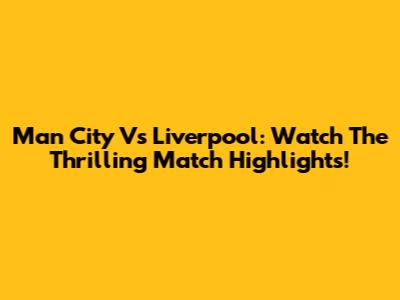 Man City Vs Liverpool: Watch The Thrilling Match Highlights!