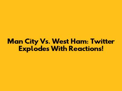 Man City Vs. West Ham: Twitter Explodes With Reactions!