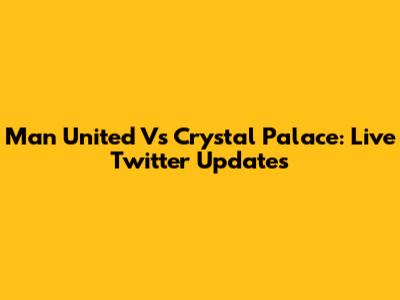Man United Vs Crystal Palace: Live Twitter Updates