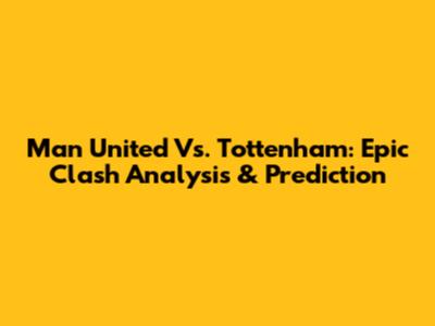 Man United Vs. Tottenham: Epic Clash Analysis & Prediction