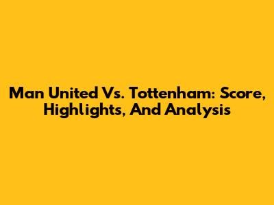 Man United Vs. Tottenham: Score, Highlights, And Analysis