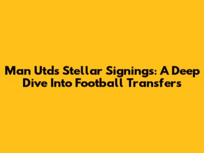 Man Utd's Stellar Signings: A Deep Dive Into Football Transfers