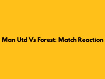 Man Utd Vs Forest: Match Reaction