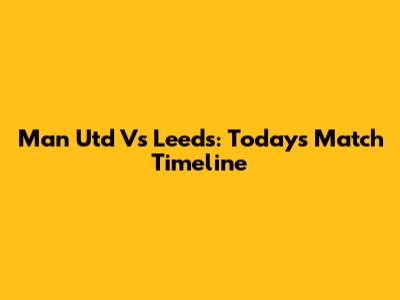 Man Utd Vs Leeds: Today's Match Timeline