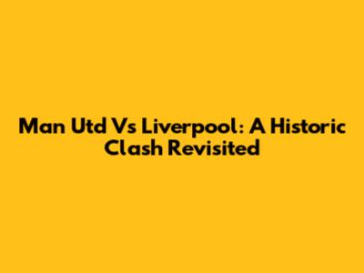 Man Utd Vs Liverpool: A Historic Clash Revisited