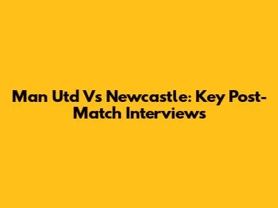 Man Utd Vs Newcastle: Key Post-Match Interviews