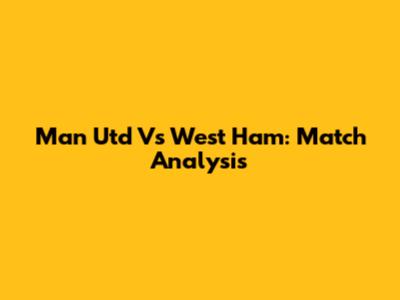 Man Utd Vs West Ham: Match Analysis