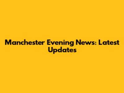 Manchester Evening News: Latest Updates