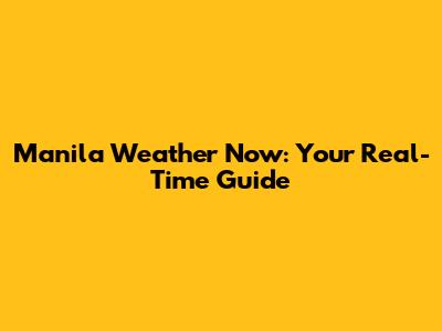 Manila Weather Now: Your Real-Time Guide