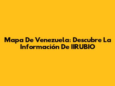 Mapa De Venezuela: Descubre La Información De IIRUBIO