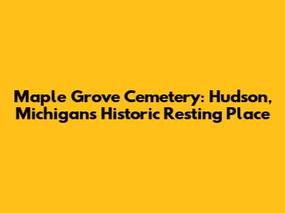 Maple Grove Cemetery: Hudson, Michigan's Historic Resting Place