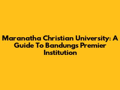 Maranatha Christian University: A Guide To Bandung's Premier Institution
