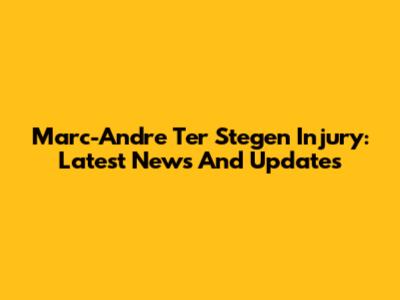Marc-Andre Ter Stegen Injury: Latest News And Updates