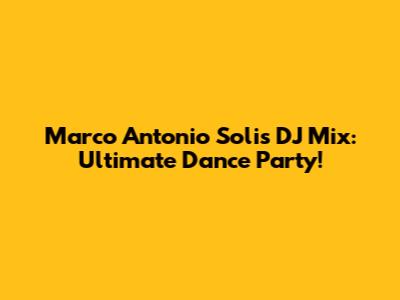 Marco Antonio Solis DJ Mix: Ultimate Dance Party!