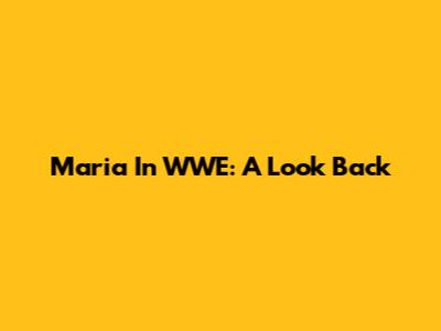 Maria In WWE: A Look Back