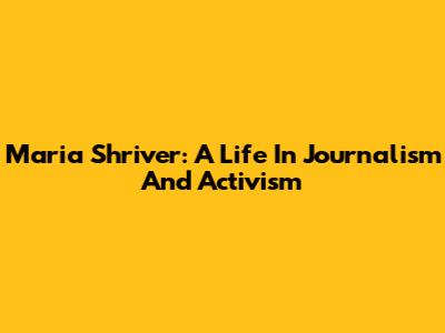 Maria Shriver: A Life In Journalism And Activism