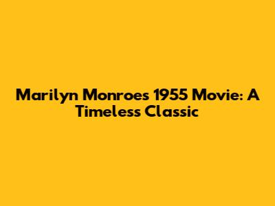 Marilyn Monroe's 1955 Movie: A Timeless Classic