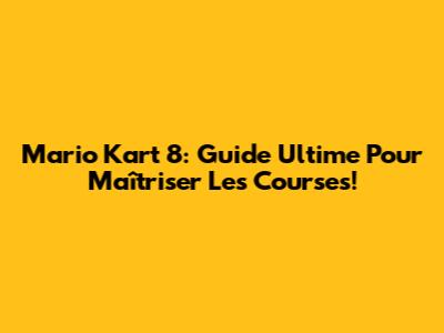 Mario Kart 8: Guide Ultime Pour Maîtriser Les Courses!