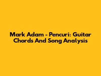 Mark Adam - Pencuri: Guitar Chords And Song Analysis