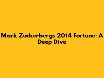 Mark Zuckerberg's 2014 Fortune: A Deep Dive