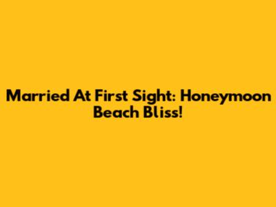 Married At First Sight: Honeymoon Beach Bliss!