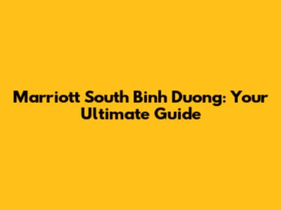 Marriott South Binh Duong: Your Ultimate Guide