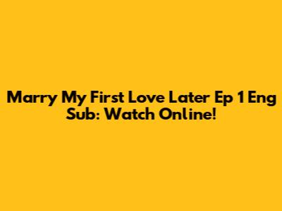 Marry My First Love Later Ep 1 Eng Sub: Watch Online!