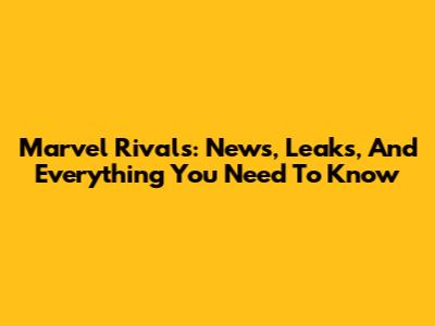 Marvel Rivals: News, Leaks, And Everything You Need To Know