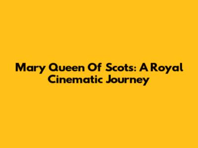 Mary Queen Of Scots: A Royal Cinematic Journey