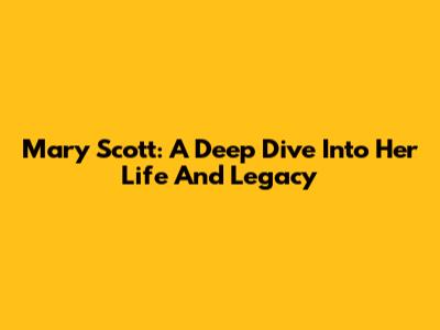 Mary Scott: A Deep Dive Into Her Life And Legacy