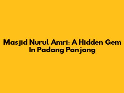 Masjid Nurul Amri: A Hidden Gem In Padang Panjang