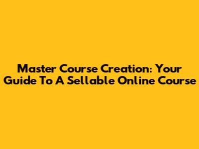 Master Course Creation: Your Guide To A Sellable Online Course