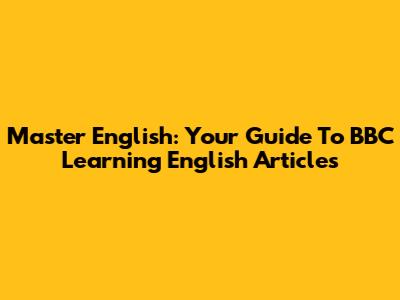 Master English: Your Guide To BBC Learning English Articles