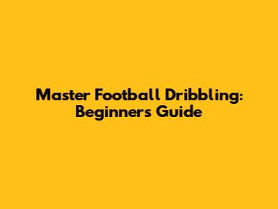 Master Football Dribbling: Beginner's Guide