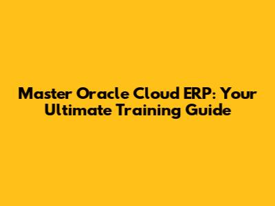 Master Oracle Cloud ERP: Your Ultimate Training Guide