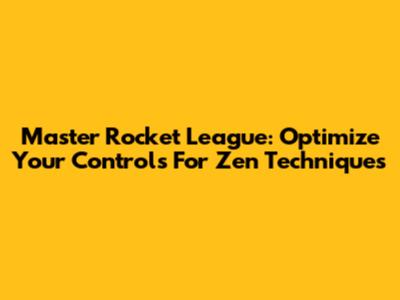 Master Rocket League: Optimize Your Controls For Zen Techniques