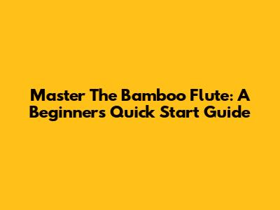 Master The Bamboo Flute: A Beginner's Quick Start Guide