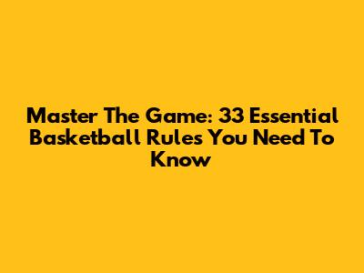 Master The Game: 33 Essential Basketball Rules You Need To Know