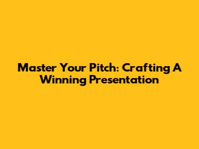 Master Your Pitch: Crafting A Winning Presentation