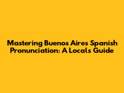 Mastering Buenos Aires Spanish Pronunciation: A Local's Guide