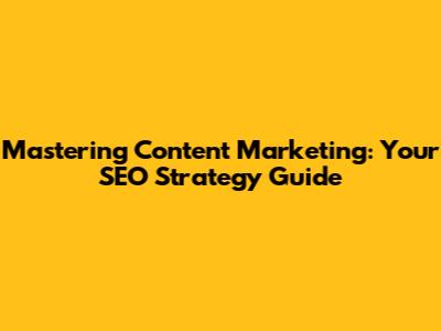 Mastering Content Marketing: Your SEO Strategy Guide