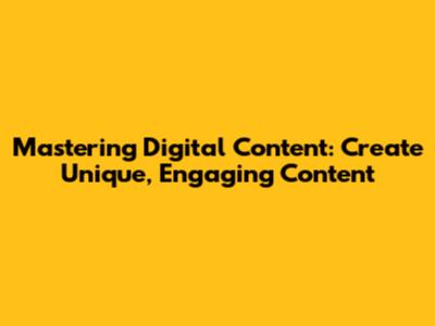 Mastering Digital Content: Create Unique, Engaging Content